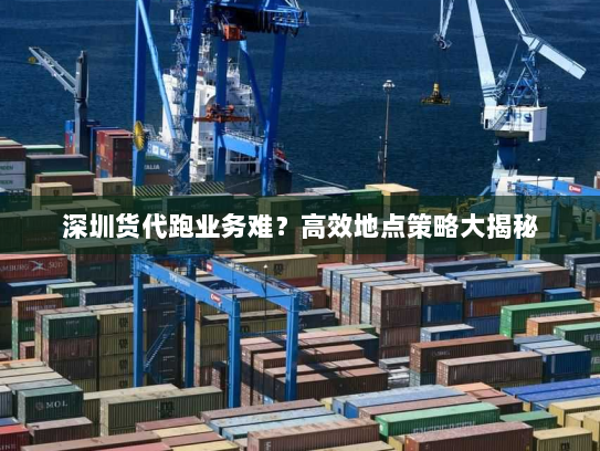 深圳货代跑业务难?高效地点策略大揭秘 深圳货代跑业务难?高效地点策略大揭秘