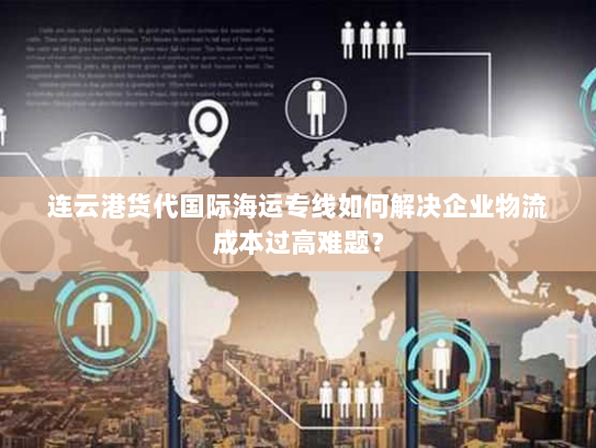连云港货代国际海运专线如何解决企业物流成本过高难题? 连云港货代国际海运专线如何解决企业物流成本过高难题?