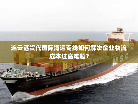 连云港货代国际海运专线如何解决企业物流成本过高难题? 连云港货代国际海运专线如何解决企业物流成本过高难题?