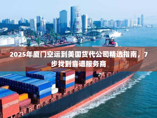 2025年厦门空运到美国货代公司精选指南，7步找到靠谱服务商
