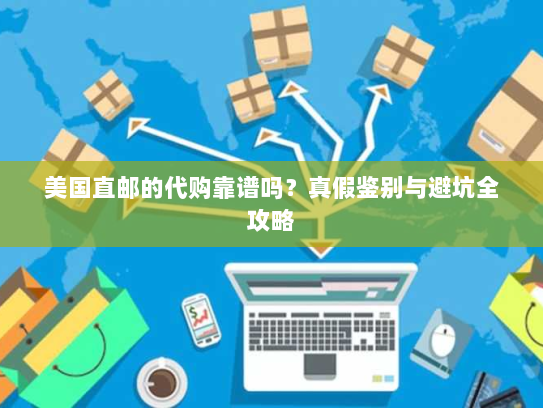 美国直邮的代购靠谱吗?真假鉴别与避坑全攻略 美国直邮的代购靠谱吗?真假鉴别与避坑全攻略