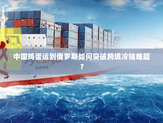 中国鸡蛋运到俄罗斯如何突破跨境冷链难题？