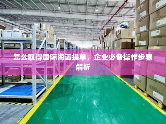 怎么取得国际海运提单,企业必备操作步骤解析 怎么取得国际海运提单,企业必备操作步骤解析