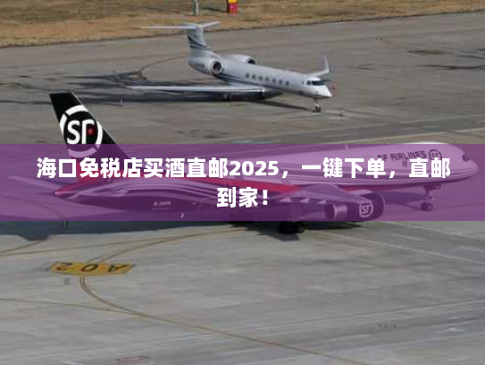 海口免税店买酒直邮2025,一键下单,直邮到家! 海口免税店买酒直邮2025,一键下单,直邮到家!