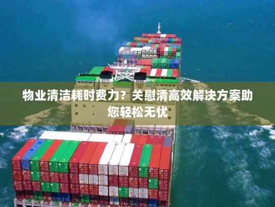 物业清洁耗时费力?关慰清高效解决方案助您轻松无忧 物业清洁耗时费力?关慰清高效解决方案助您轻松无忧