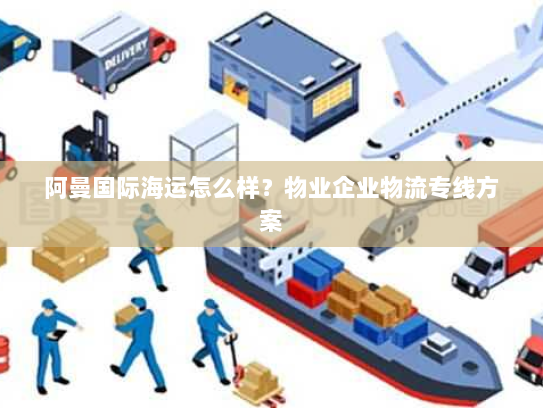 阿曼国际海运怎么样?物业企业物流专线方案 阿曼国际海运怎么样?物业企业物流专线方案