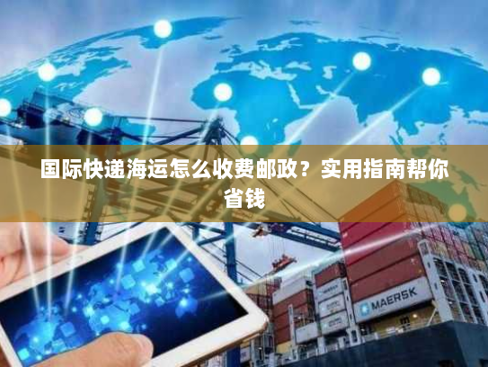 国际快递海运怎么收费邮政?实用指南帮你省钱 国际快递海运怎么收费邮政?实用指南帮你省钱