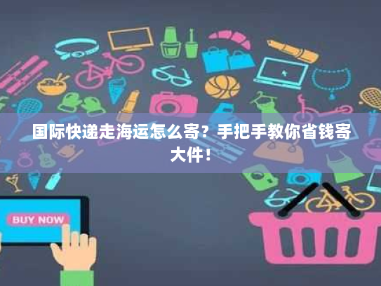 国际快递走海运怎么寄？手把手教你省钱寄大件！