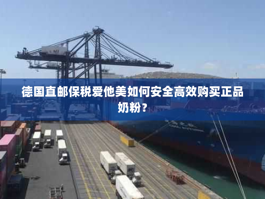 德国直邮保税爱他美如何安全高效购买正品奶粉? 德国直邮保税爱他美如何安全高效购买正品奶粉?