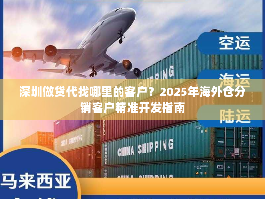 深圳做货代找哪里的客户?2025年海外仓分销客户精准开发指南 深圳做货代找哪里的客户?2025年海外仓分销客户精准开发指南