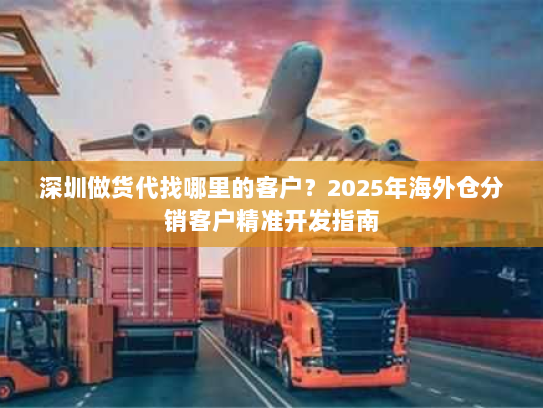 深圳做货代找哪里的客户?2025年海外仓分销客户精准开发指南 深圳做货代找哪里的客户?2025年海外仓分销客户精准开发指南