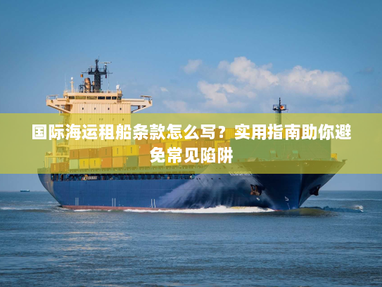 国际海运租船条款怎么写?实用指南助你避免常见陷阱 国际海运租船条款怎么写?实用指南助你避免常见陷阱