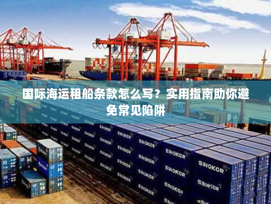 国际海运租船条款怎么写?实用指南助你避免常见陷阱 国际海运租船条款怎么写?实用指南助你避免常见陷阱