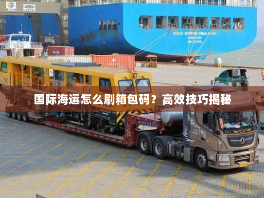 国际海运怎么刷箱包码？高效技巧揭秘