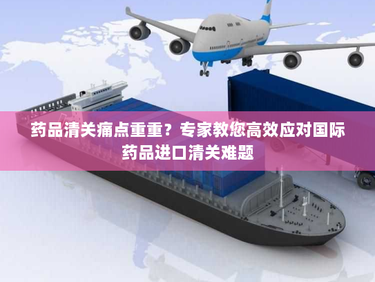 药品清关痛点重重?专家教您高效应对国际药品进口清关难题 药品清关痛点重重?专家教您高效应对国际药品进口清关难题