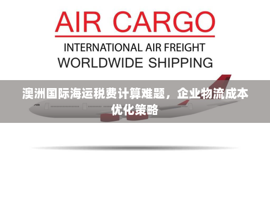 澳洲国际海运税费计算难题,企业物流成本优化策略 澳洲国际海运税费计算难题,企业物流成本优化策略