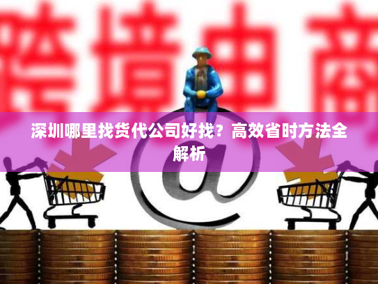 深圳哪里找货代公司好找?高效省时方法全解析 深圳哪里找货代公司好找?高效省时方法全解析
