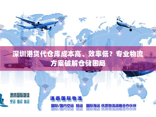 深圳港货代仓库成本高、效率低？专业物流方案破解仓储困局