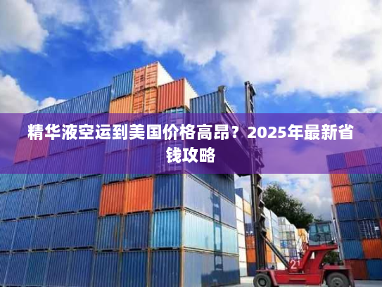 精华液空运到美国价格高昂?2025年最新省钱攻略 精华液空运到美国价格高昂?2025年最新省钱攻略