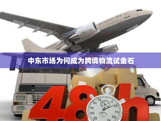 中东市场为何成为跨境物流试金石