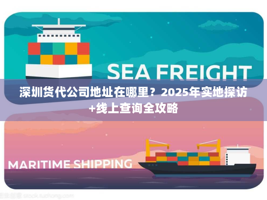 深圳货代公司地址在哪里？2025年实地探访+线上查询全攻略