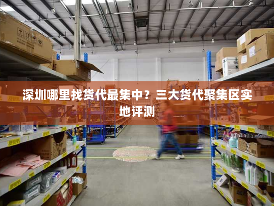 深圳哪里找货代最集中？三大货代聚集区实地评测