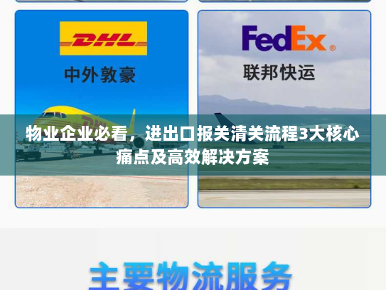 物业企业必看,进出口报关清关流程3大核心痛点及高效解决方案 物业企业必看,进出口报关清关流程3大核心痛点及高效解决方案