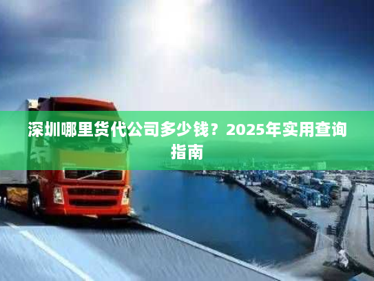 深圳哪里货代公司多少钱?2025年实用查询指南 深圳哪里货代公司多少钱?2025年实用查询指南