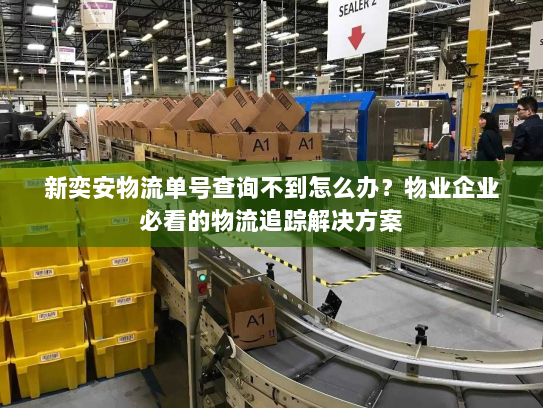 新奕安物流单号查询不到怎么办?物业企业必看的物流追踪解决方案 新奕安物流单号查询不到怎么办?物业企业必看的物流追踪解决方案