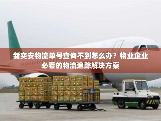 新奕安物流单号查询不到怎么办？物业企业必看的物流追踪解决方案