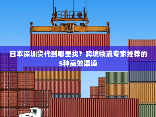 日本深圳货代到哪里找?跨境物流专家推荐的5种高效渠道 日本深圳货代到哪里找?跨境物流专家推荐的5种高效渠道