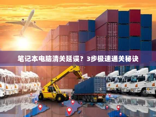 笔记本电脑清关延误?3步极速通关秘诀 笔记本电脑清关延误?3步极速通关秘诀
