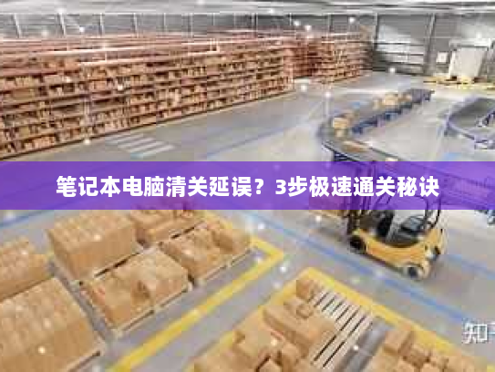 笔记本电脑清关延误?3步极速通关秘诀 笔记本电脑清关延误?3步极速通关秘诀
