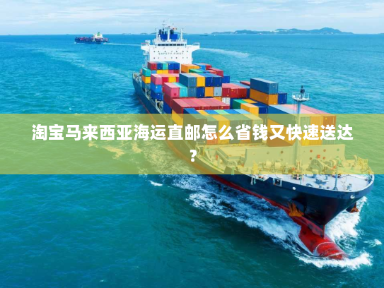 淘宝马来西亚海运直邮怎么省钱又快速送达？
