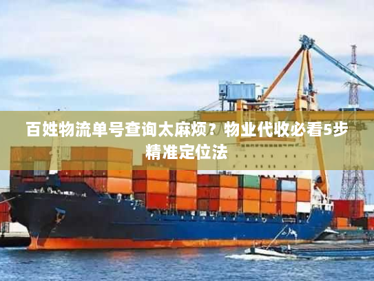 百姓物流单号查询太麻烦？物业代收必看5步精准定位法