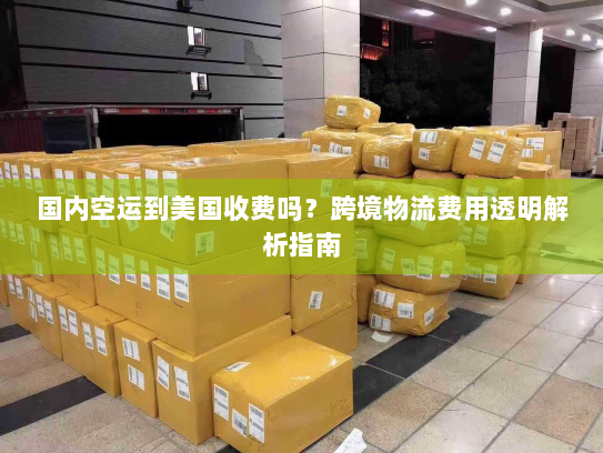 国内空运到美国收费吗?跨境物流费用透明解析指南 国内空运到美国收费吗?跨境物流费用透明解析指南