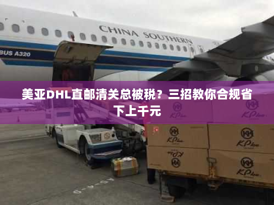 美亚DHL直邮清关总被税?三招教你合规省下上千元 美亚DHL直邮清关总被税?三招教你合规省下上千元
