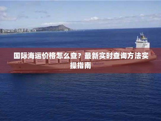 国际海运价格怎么查?最新实时查询方法实操指南 国际海运价格怎么查?最新实时查询方法实操指南