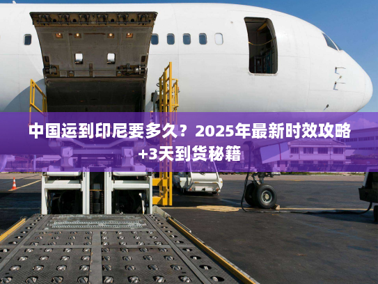 中国运到印尼要多久?2025年最新时效攻略+3天到货秘籍 中国运到印尼要多久?2025年最新时效攻略+3天到货秘籍