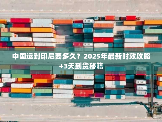 中国运到印尼要多久?2025年最新时效攻略+3天到货秘籍 中国运到印尼要多久?2025年最新时效攻略+3天到货秘籍