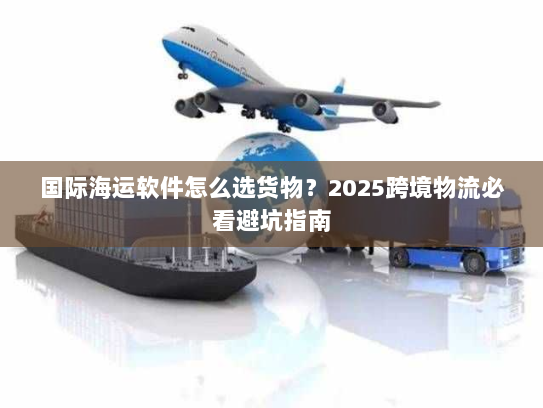 国际海运软件怎么选货物？2025跨境物流必看避坑指南