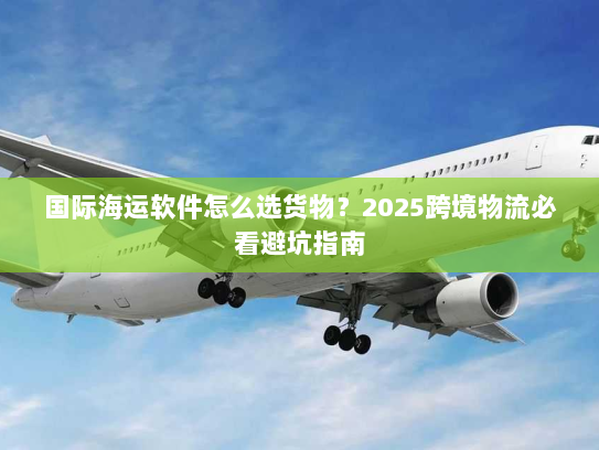 国际海运软件怎么选货物？2025跨境物流必看避坑指南