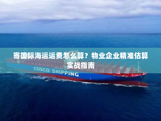 寄国际海运运费怎么算?物业企业精准估算实战指南 寄国际海运运费怎么算?物业企业精准估算实战指南