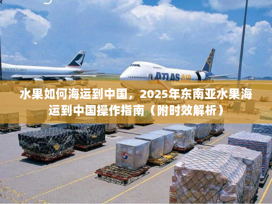 水果如何海运到中国,2025年东南亚水果海运到中国操作指南(附时效解析) 水果如何海运到中国,2025年东南亚水果海运到中国操作指南(附时效解析)
