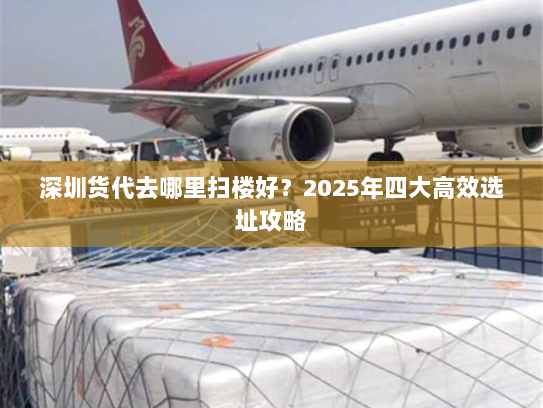 深圳货代去哪里扫楼好?2025年四大高效选址攻略 深圳货代去哪里扫楼好?2025年四大高效选址攻略