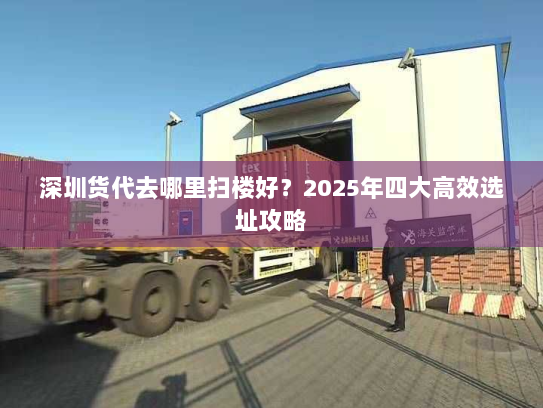 深圳货代去哪里扫楼好?2025年四大高效选址攻略 深圳货代去哪里扫楼好?2025年四大高效选址攻略