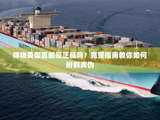 得物美国直邮是正品吗?完整指南教你如何辨别真伪 得物美国直邮是正品吗?完整指南教你如何辨别真伪