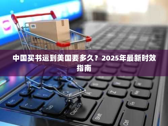 中国买书运到美国要多久?2025年最新时效指南 中国买书运到美国要多久?2025年最新时效指南