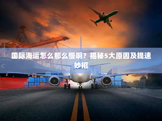 国际海运怎么那么慢啊?揭秘5大原因及提速妙招 国际海运怎么那么慢啊?揭秘5大原因及提速妙招