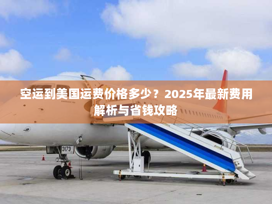 空运到美国运费价格多少?2025年最新费用解析与省钱攻略 空运到美国运费价格多少?2025年最新费用解析与省钱攻略